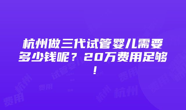 杭州做三代试管婴儿需要多少钱呢？20万费用足够！