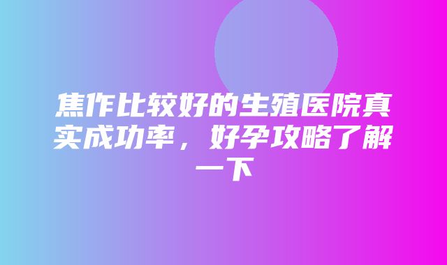 焦作比较好的生殖医院真实成功率，好孕攻略了解一下