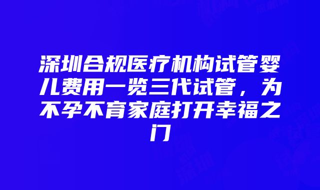 深圳合规医疗机构试管婴儿费用一览三代试管，为不孕不育家庭打开幸福之门