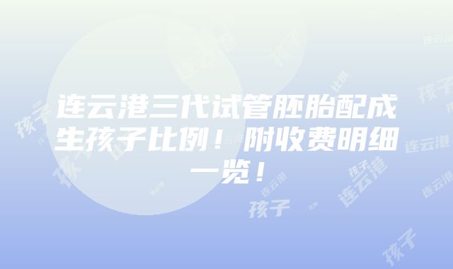 连云港三代试管胚胎配成生孩子比例！附收费明细一览！