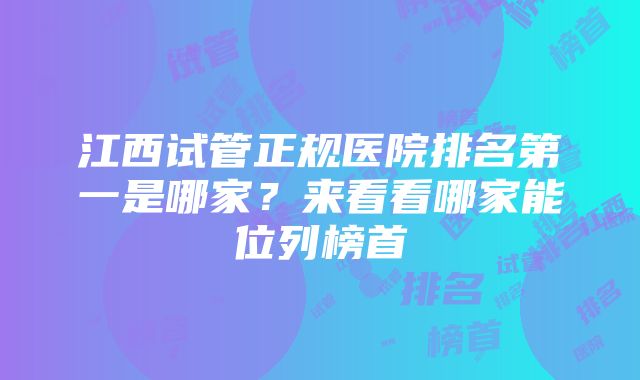 江西试管正规医院排名第一是哪家？来看看哪家能位列榜首