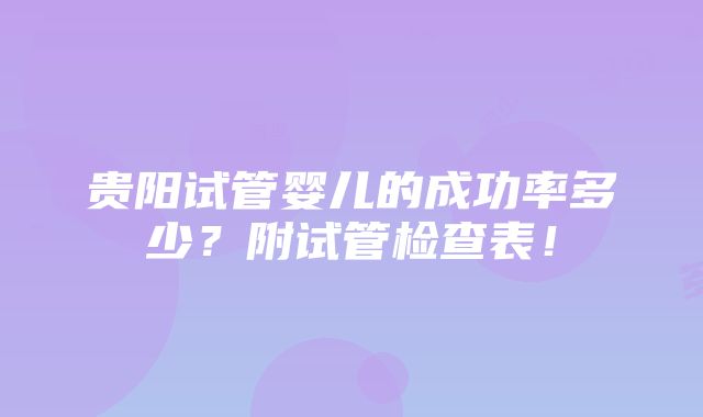 贵阳试管婴儿的成功率多少？附试管检查表！