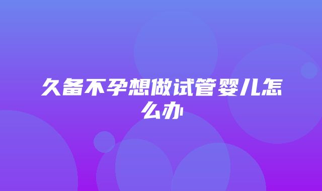 久备不孕想做试管婴儿怎么办