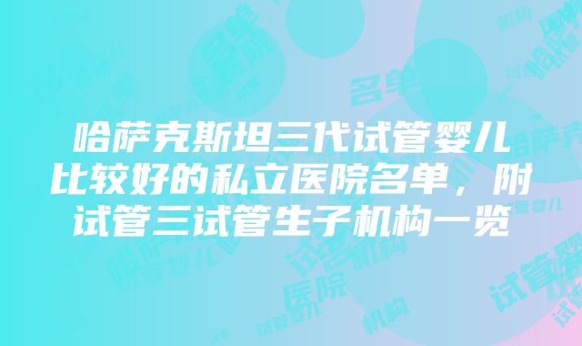 哈萨克斯坦三代试管婴儿比较好的私立医院名单，附试管三试管生子机构一览