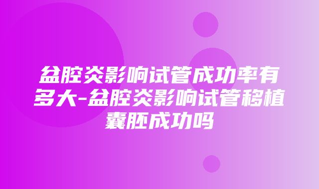 盆腔炎影响试管成功率有多大-盆腔炎影响试管移植囊胚成功吗