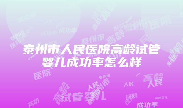 泰州市人民医院高龄试管婴儿成功率怎么样