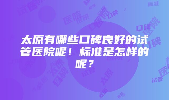 太原有哪些口碑良好的试管医院呢！标准是怎样的呢？