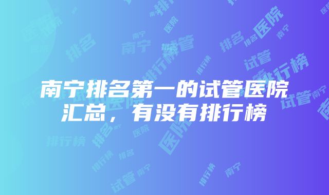 南宁排名第一的试管医院汇总，有没有排行榜