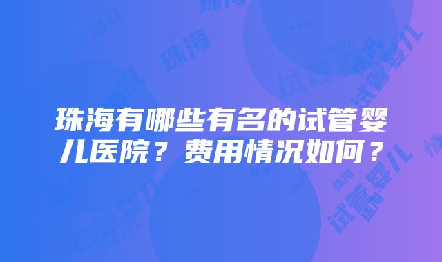 珠海有哪些有名的试管婴儿医院？费用情况如何？