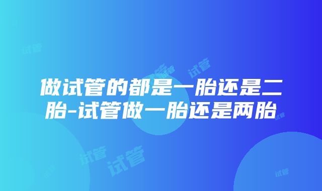 做试管的都是一胎还是二胎-试管做一胎还是两胎