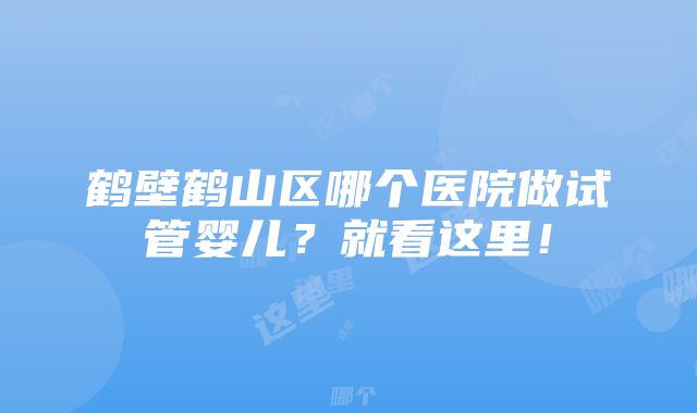 鹤壁鹤山区哪个医院做试管婴儿？就看这里！