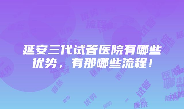 延安三代试管医院有哪些优势，有那哪些流程！