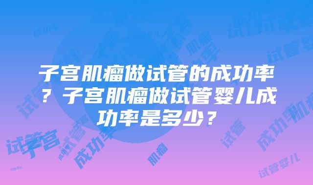 子宫肌瘤做试管的成功率？子宫肌瘤做试管婴儿成功率是多少？