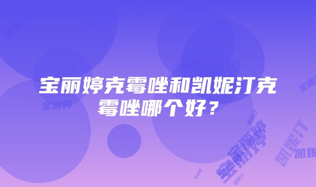 宝丽婷克霉唑和凯妮汀克霉唑哪个好？