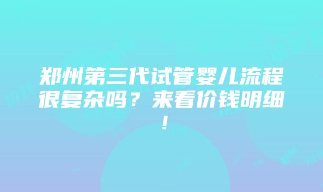 郑州第三代试管婴儿流程很复杂吗？来看价钱明细！