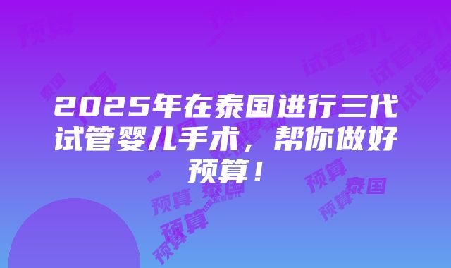 2025年在泰国进行三代试管婴儿手术，帮你做好预算！