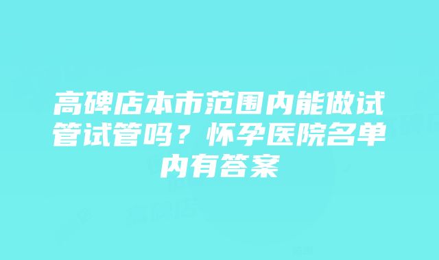 高碑店本市范围内能做试管试管吗？怀孕医院名单内有答案