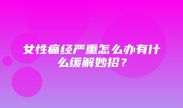 女性痛经严重怎么办有什么缓解妙招？