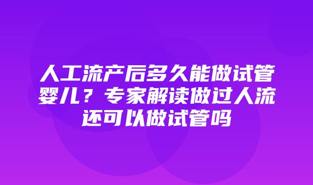 人工流产后多久能做试管婴儿？专家解读做过人流还可以做试管吗