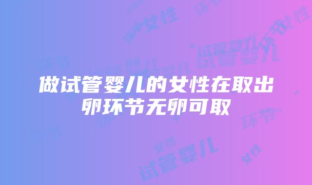 做试管婴儿的女性在取出卵环节无卵可取