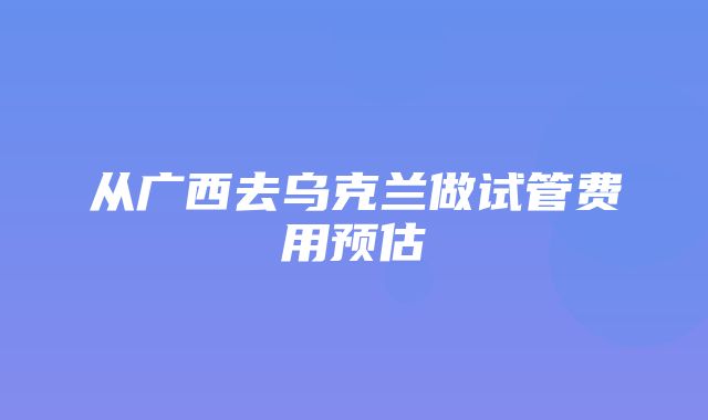 从广西去乌克兰做试管费用预估