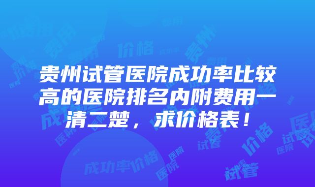 贵州试管医院成功率比较高的医院排名内附费用一清二楚，求价格表！