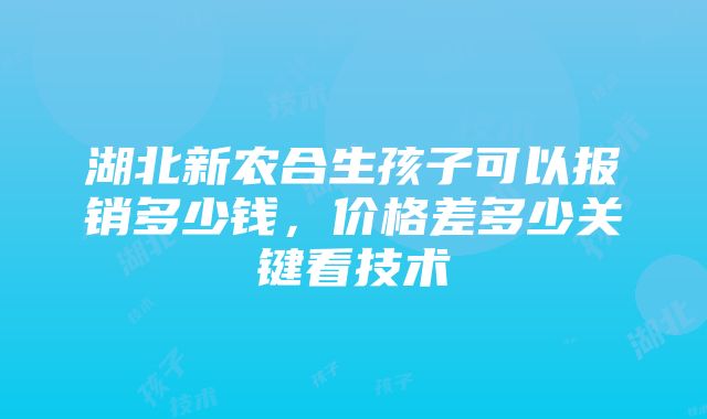 湖北新农合生孩子可以报销多少钱，价格差多少关键看技术