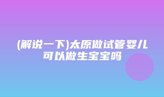 (解说一下)太原做试管婴儿可以做生宝宝吗