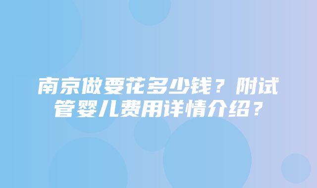 南京做要花多少钱？附试管婴儿费用详情介绍？