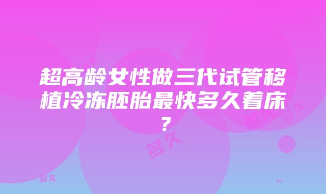 超高龄女性做三代试管移植冷冻胚胎最快多久着床？