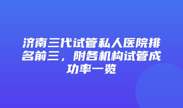 济南三代试管私人医院排名前三，附各机构试管成功率一览