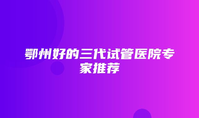 鄂州好的三代试管医院专家推荐