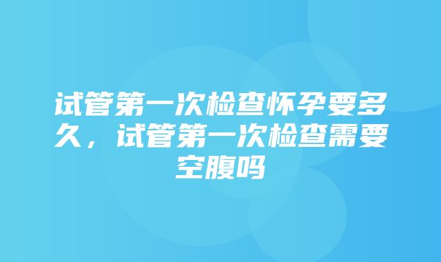 试管第一次检查怀孕要多久，试管第一次检查需要空腹吗