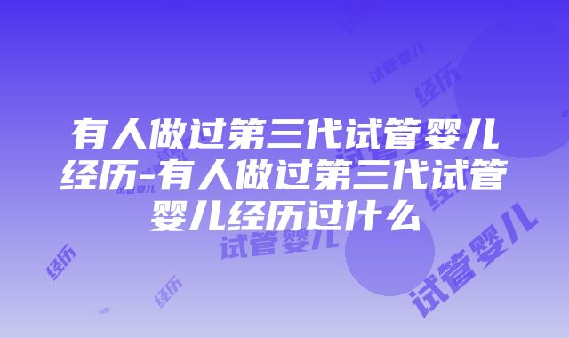 有人做过第三代试管婴儿经历-有人做过第三代试管婴儿经历过什么