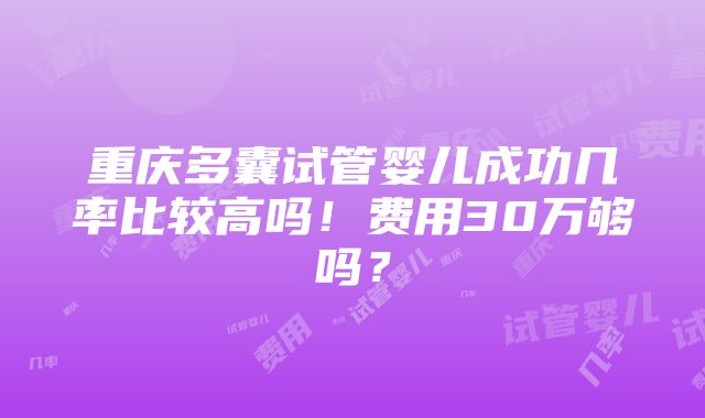 重庆多囊试管婴儿成功几率比较高吗！费用30万够吗？