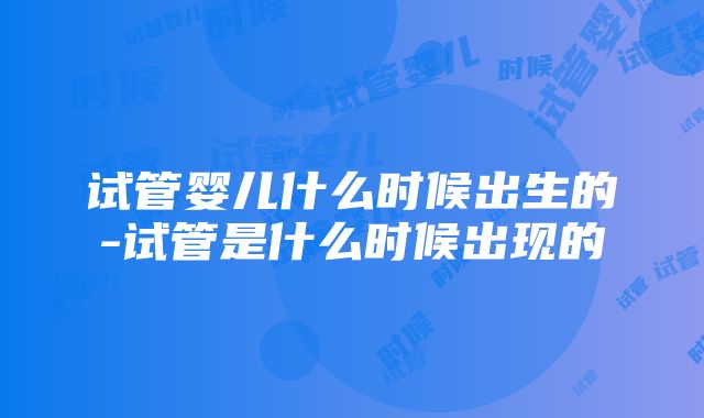 试管婴儿什么时候出生的-试管是什么时候出现的