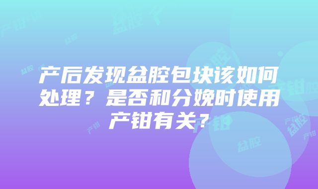 产后发现盆腔包块该如何处理？是否和分娩时使用产钳有关？