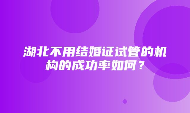 湖北不用结婚证试管的机构的成功率如何？