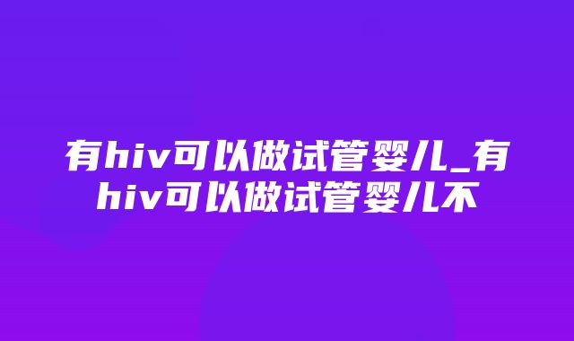 有hiv可以做试管婴儿_有hiv可以做试管婴儿不