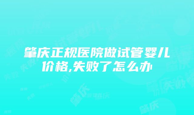 肇庆正规医院做试管婴儿价格,失败了怎么办