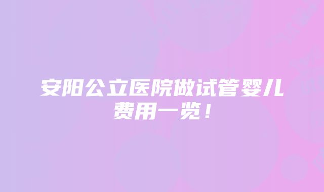 安阳公立医院做试管婴儿费用一览！