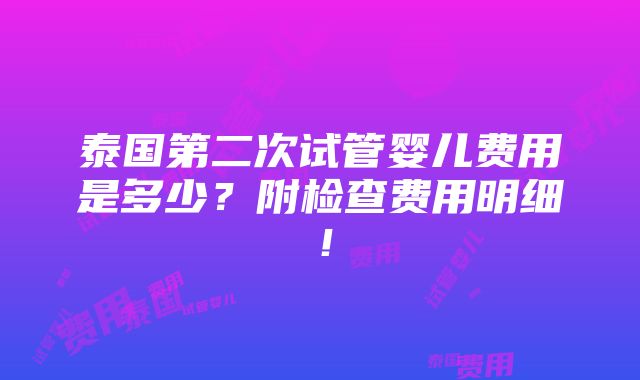 泰国第二次试管婴儿费用是多少？附检查费用明细！