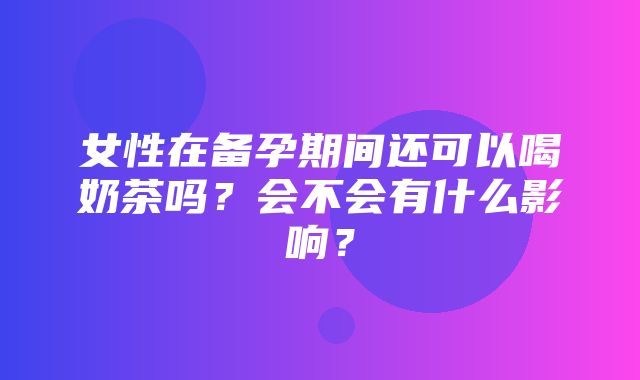 女性在备孕期间还可以喝奶茶吗？会不会有什么影响？