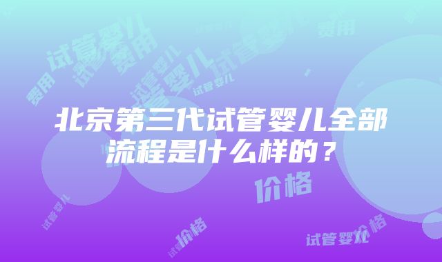 北京第三代试管婴儿全部流程是什么样的？