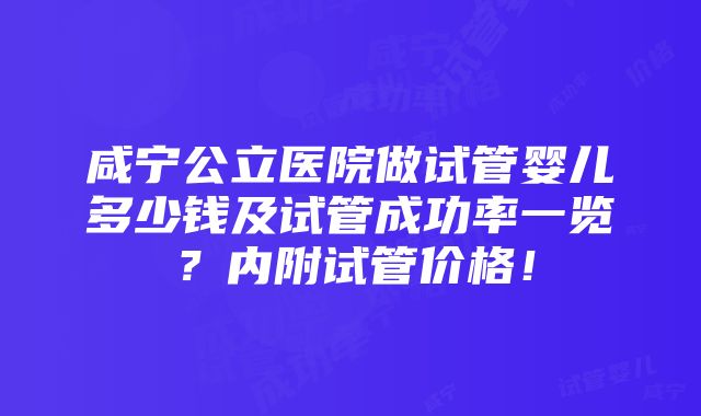 咸宁公立医院做试管婴儿多少钱及试管成功率一览？内附试管价格！