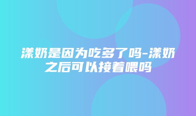 漾奶是因为吃多了吗-漾奶之后可以接着喂吗