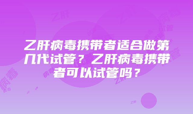 乙肝病毒携带者适合做第几代试管？乙肝病毒携带者可以试管吗？