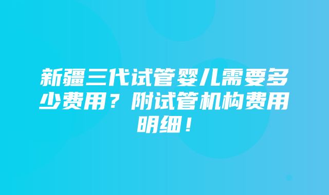 新疆三代试管婴儿需要多少费用？附试管机构费用明细！