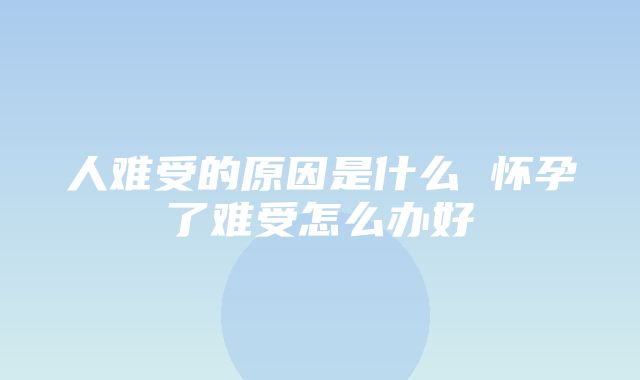 人难受的原因是什么 怀孕了难受怎么办好