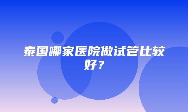 泰国哪家医院做试管比较好？